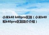 小米k40 k40pro區(qū)別（小米k40和k40pro區(qū)別簡介介紹）