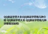 QQ幸運(yùn)字符大全(QQ幸運(yùn)字符有幾種介紹 QQ幸運(yùn)字符大全 QQ幸運(yùn)字符有幾種詳細(xì)情況如何)
