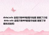 dota(solo 金錢只有603的指令如題 謝謝了介紹 dota solo 金錢只有603的指令如題 謝謝了詳細(xì)情況如何)