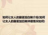 如何讓女人的腳更加白嫩介紹(如何讓女人的腳更加白嫩詳細情況如何)