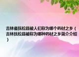 吉林省撫松縣被人們稱(chēng)為哪個(gè)藥材之鄉(xiāng)（吉林撫松縣被稱(chēng)為哪種藥材之鄉(xiāng)簡(jiǎn)介介紹）