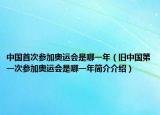 中國首次參加奧運會是哪一年（舊中國第一次參加奧運會是哪一年簡介介紹）