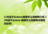 11對(duì)戰(zhàn)平臺(tái)dota(視頻怎么觀看啊介紹 11對(duì)戰(zhàn)平臺(tái)dota 視頻怎么觀看啊詳細(xì)情況如何)