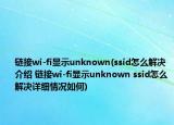 鏈接wi-fi顯示unknown(ssid怎么解決介紹 鏈接wi-fi顯示unknown ssid怎么解決詳細(xì)情況如何)