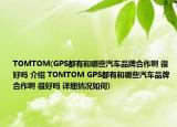 TOMTOM(GPS都有和哪些汽車品牌合作啊 很好嗎 介紹 TOMTOM GPS都有和哪些汽車品牌合作啊 很好嗎 詳細情況如何)