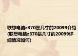 聯(lián)想電腦z370是幾寸的20099介紹(聯(lián)想電腦z370是幾寸的20099詳細情況如何)