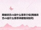 網(wǎng)絡語言ck是什么意思介紹(網(wǎng)絡語言ck是什么意思詳細情況如何)