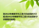 到2022年教師平均工資大約會(huì)到多少介紹(到2022年教師平均工資大約會(huì)到多少詳細(xì)情況如何)