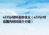 s235jr材料名稱含義（s235jr對應(yīng)國內(nèi)材料簡介介紹）