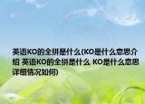 英語KO的全拼是什么(KO是什么意思介紹 英語KO的全拼是什么 KO是什么意思詳細(xì)情況如何)