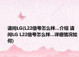 請問LG(L22信號怎么樣…介紹 請問LG L22信號怎么樣…詳細(xì)情況如何)