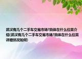 武漢有幾個二手車交易市場?具體在什么位置介紹(武漢有幾個二手車交易市場?具體在什么位置詳細情況如何)