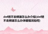 dnf進(jìn)不去頻道怎么辦介紹(dnf進(jìn)不去頻道怎么辦詳細(xì)情況如何)