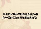 80后和90后的區(qū)別在哪介紹(80后和90后的區(qū)別在哪詳細情況如何)