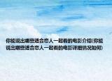 你能說出哪些適合戀人一起看的電影介紹(你能說出哪些適合戀人一起看的電影詳細情況如何)