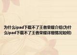 為什么ipad下載不了王者榮耀介紹(為什么ipad下載不了王者榮耀詳細情況如何)