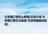 火車票訂票怎么取票(天津介紹 火車票訂票怎么取票 天津詳細(xì)情況如何)