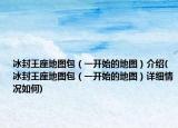 冰封王座地圖包（一開(kāi)始的地圖）介紹(冰封王座地圖包（一開(kāi)始的地圖）詳細(xì)情況如何)