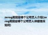 zerog男團是哪個公司藝人介紹(zerog男團是哪個公司藝人詳細情況如何)