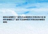 如何在家觀看工廠監(jiān)控(方法簡(jiǎn)單而又不用花錢介紹 如何在家觀看工廠監(jiān)控 方法簡(jiǎn)單而又不用花錢詳細(xì)情況如何)