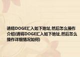 請將DOGE匯入如下地址,然后怎么操作介紹(請將DOGE匯入如下地址,然后怎么操作詳細(xì)情況如何)