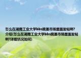 怎么在湖南工業(yè)大學(xué)bbs跳蚤市場里面發(fā)帖啊?介紹(怎么在湖南工業(yè)大學(xué)bbs跳蚤市場里面發(fā)帖啊?詳細(xì)情況如何)