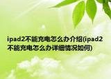 ipad2不能充電怎么辦介紹(ipad2不能充電怎么辦詳細情況如何)