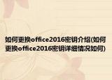 如何更換office2016密鑰介紹(如何更換office2016密鑰詳細(xì)情況如何)
