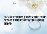 PSP3000主題那里下載?給個(gè)網(wǎng)址介紹(PSP3000主題那里下載?給個(gè)網(wǎng)址詳細(xì)情況如何)