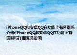 iPhoneQQ和安卓QQ在功能上有區(qū)別嗎介紹(iPhoneQQ和安卓QQ在功能上有區(qū)別嗎詳細情況如何)