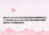 NBA2Konline怎么開(kāi)掛詳細(xì)過(guò)程最好有視頻謝謝各位了介紹(NBA2Konline怎么開(kāi)掛詳細(xì)過(guò)程最好有視頻謝謝各位了詳細(xì)情況如何)