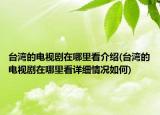 臺灣的電視劇在哪里看介紹(臺灣的電視劇在哪里看詳細(xì)情況如何)