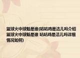 籃球火中球魁是誰(shuí)(咕咕雞是潔兒?jiǎn)峤榻B 籃球火中球魁是誰(shuí) 咕咕雞是潔兒?jiǎn)嵩敿?xì)情況如何)