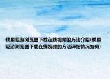 使用遨游瀏覽器下載在線視頻的方法介紹(使用遨游瀏覽器下載在線視頻的方法詳細(xì)情況如何)
