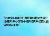 在4399小游戲中打開經(jīng)典90坦克大戰(zhàn)介紹(在4399小游戲中打開經(jīng)典90坦克大戰(zhàn)詳細情況如何)