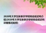 2020年大學(xué)生秋季開學(xué)時(shí)間會(huì)延遲嗎介紹(2020年大學(xué)生秋季開學(xué)時(shí)間會(huì)延遲嗎詳細(xì)情況如何)
