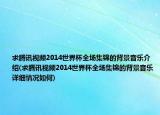 求騰訊視頻2014世界杯全場(chǎng)集錦的背景音樂介紹(求騰訊視頻2014世界杯全場(chǎng)集錦的背景音樂詳細(xì)情況如何)