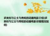 求類似與公主與青蛙的動(dòng)畫電影介紹(求類似與公主與青蛙的動(dòng)畫電影詳細(xì)情況如何)