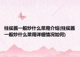 柱侯醬一般炒什么菜用介紹(柱侯醬一般炒什么菜用詳細情況如何)