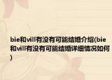bie和vill有沒有可能結(jié)婚介紹(bie和vill有沒有可能結(jié)婚詳細情況如何)