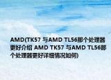 AMD(TK57 與AMD TL56那個(gè)處理器更好介紹 AMD TK57 與AMD TL56那個(gè)處理器更好詳細(xì)情況如何)
