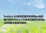 firefox3.5火狐瀏覽器怎樣使用pp加速器介紹(firefox3.5火狐瀏覽器怎樣使用pp加速器詳細情況如何)