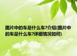 圖片中的車是什么車?介紹(圖片中的車是什么車?詳細情況如何)