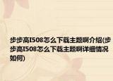 步步高I508怎么下載主題啊介紹(步步高I508怎么下載主題啊詳細情況如何)