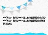 dnf男格斗散打求一個(gè)連人和刷圖技能順序介紹(dnf男格斗散打求一個(gè)連人和刷圖技能順序詳細(xì)情況如何)