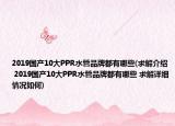 2019國產(chǎn)10大PPR水管品牌都有哪些(求解介紹 2019國產(chǎn)10大PPR水管品牌都有哪些 求解詳細(xì)情況如何)