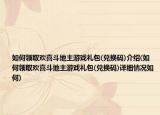 如何領取歡喜斗地主游戲禮包(兌換碼)介紹(如何領取歡喜斗地主游戲禮包(兌換碼)詳細情況如何)