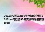 2012crv可以加95號(hào)汽油嗎介紹(2012crv可以加95號(hào)汽油嗎詳細(xì)情況如何)
