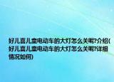 好兒喜兒童電動車的大燈怎么關(guān)呢?介紹(好兒喜兒童電動車的大燈怎么關(guān)呢?詳細情況如何)