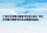 廣州公交月票卡哪里可以買介紹(廣州公交月票卡哪里可以買詳細(xì)情況如何)